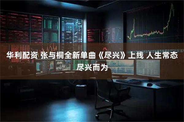 华利配资 张与桐全新单曲《尽兴》上线 人生常态尽兴而为