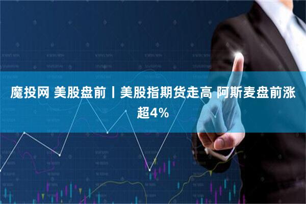 魔投网 美股盘前丨美股指期货走高 阿斯麦盘前涨超4%