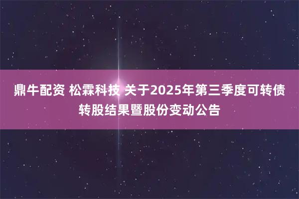 鼎牛配资 松霖科技 关于2025年第三季度可转债转股结果暨股份变动公告