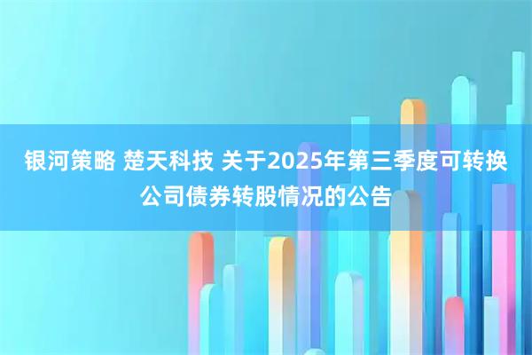 银河策略 楚天科技 关于2025年第三季度可转换公司债券转股情况的公告