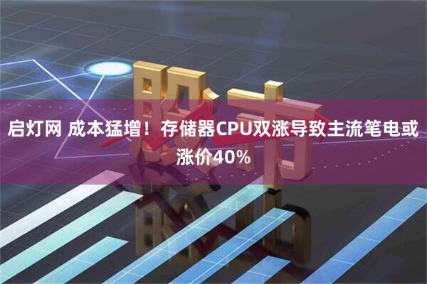 启灯网 成本猛增！存储器CPU双涨导致主流笔电或涨价40%