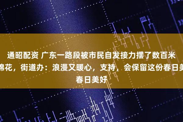 通昭配资 广东一路段被市民自发接力摆了数百米木棉花，街道办：浪漫又暖心，支持，会保留这份春日美好