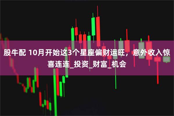 股牛配 10月开始这3个星座偏财运旺，意外收入惊喜连连_投资_财富_机会