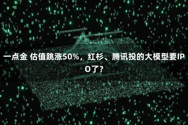 一点金 估值跳涨50%，红杉、腾讯投的大模型要IPO了？