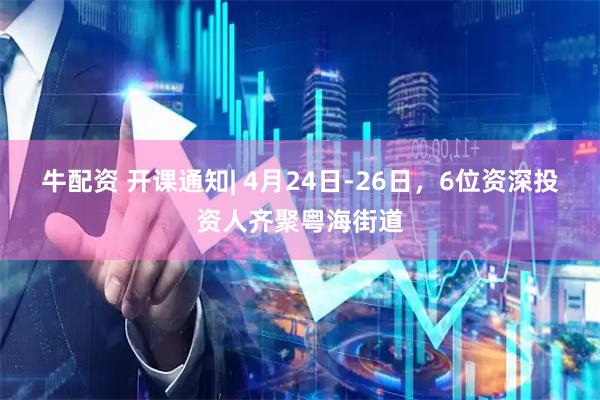 牛配资 开课通知| 4月24日-26日，6位资深投资人齐聚粤海街道
