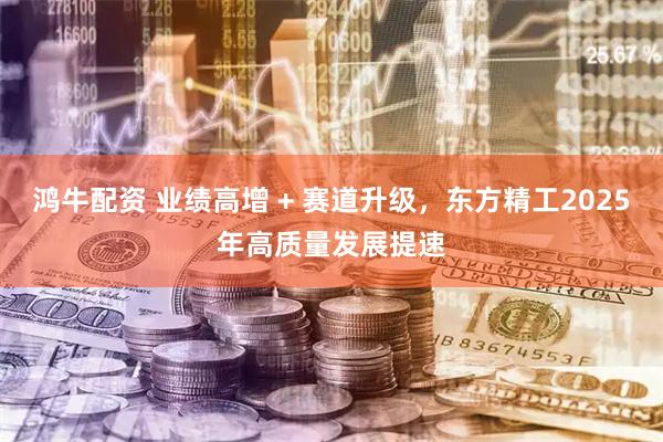 鸿牛配资 业绩高增 + 赛道升级，东方精工2025年高质量发展提速