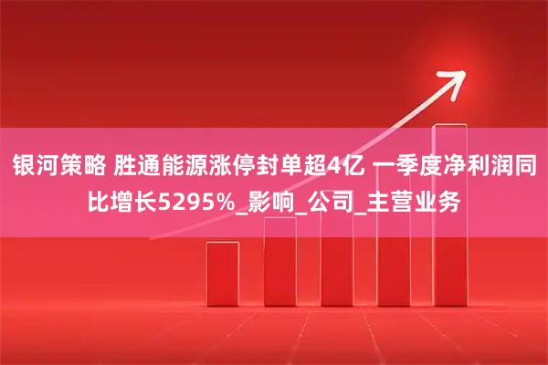 银河策略 胜通能源涨停封单超4亿 一季度净利润同比增长5295%_影响_公司_主营业务