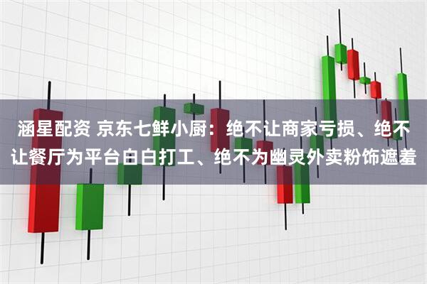 涵星配资 京东七鲜小厨：绝不让商家亏损、绝不让餐厅为平台白白打工、绝不为幽灵外卖粉饰遮羞