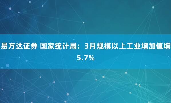 易方达证券 国家统计局：3月规模以上工业增加值增5.7%