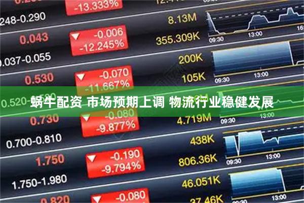 蜗牛配资 市场预期上调 物流行业稳健发展