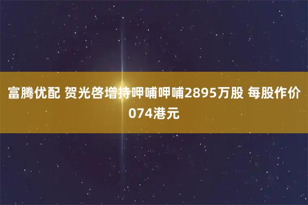 富腾优配 贺光啓增持呷哺呷哺2895万股 每股作价074港元