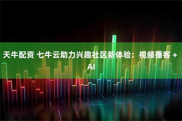天牛配资 七牛云助力兴趣社区新体验：视频播客 + AI