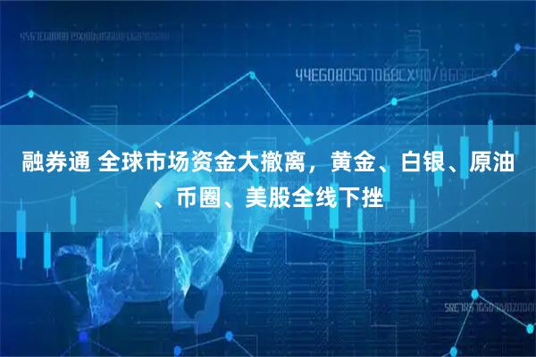 融券通 全球市场资金大撤离，黄金、白银、原油、币圈、美股全线下挫