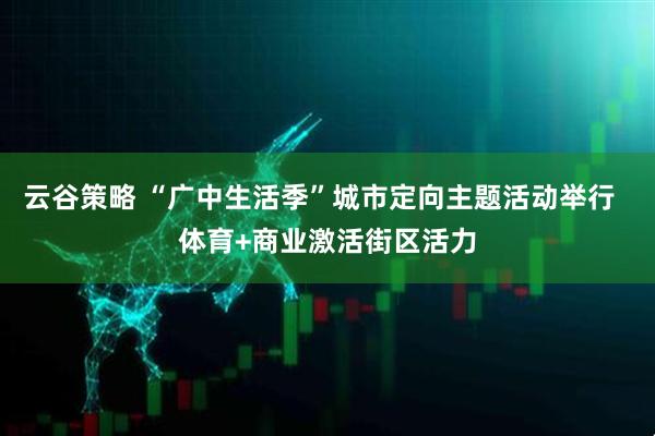 云谷策略 “广中生活季”城市定向主题活动举行  体育+商业激活街区活力