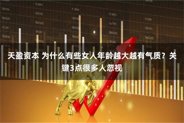 天盈资本 为什么有些女人年龄越大越有气质？关键3点很多人忽视