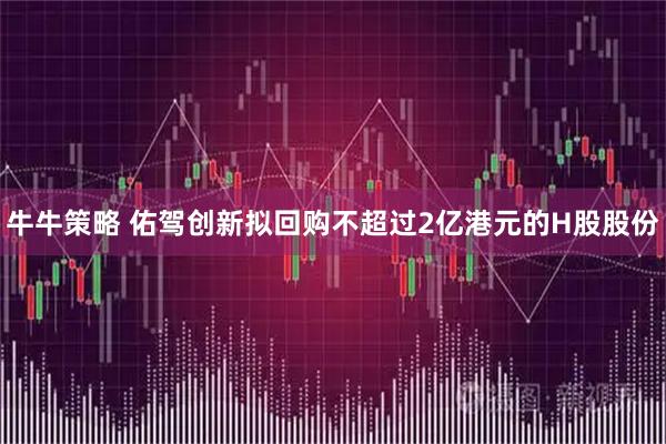 牛牛策略 佑驾创新拟回购不超过2亿港元的H股股份