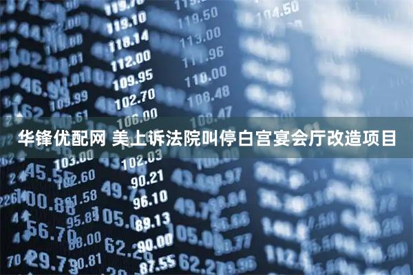 华锋优配网 美上诉法院叫停白宫宴会厅改造项目