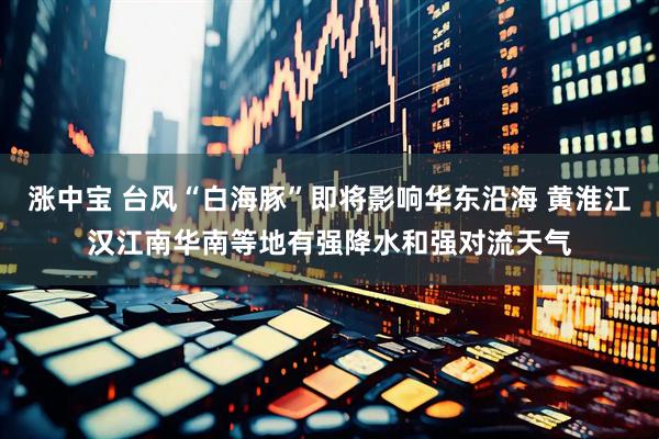 涨中宝 台风“白海豚”即将影响华东沿海 黄淮江汉江南华南等地有强降水和强对流天气